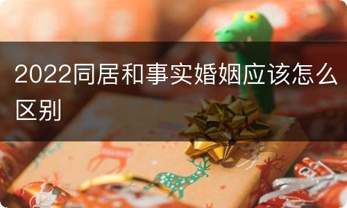 2022同居和事实婚姻应该怎么区别
