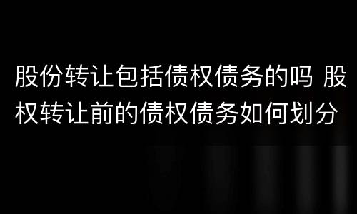 股份转让包括债权债务的吗 股权转让前的债权债务如何划分详细