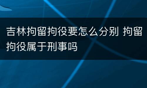 吉林拘留拘役要怎么分别 拘留拘役属于刑事吗