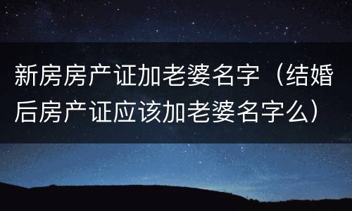 新房房产证加老婆名字（结婚后房产证应该加老婆名字么）