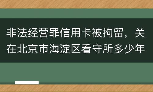 非法经营罪信用卡被拘留，关在北京市海淀区看守所多少年