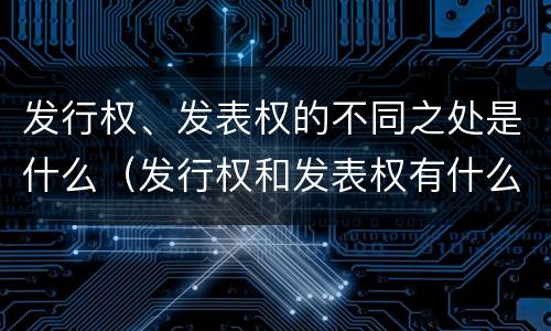发行权、发表权的不同之处是什么（发行权和发表权有什么区别）