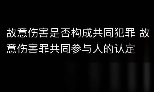 故意伤害是否构成共同犯罪 故意伤害罪共同参与人的认定