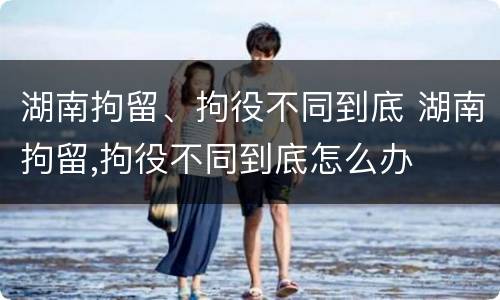 湖南拘留、拘役不同到底 湖南拘留,拘役不同到底怎么办