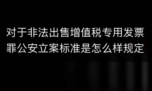 对于非法出售增值税专用发票罪公安立案标准是怎么样规定