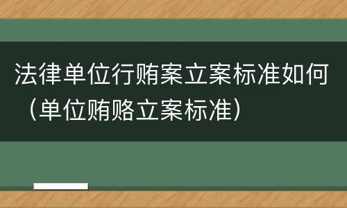 法律单位行贿案立案标准如何（单位贿赂立案标准）