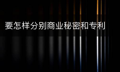 要怎样分别商业秘密和专利