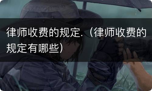 律师收费的规定.（律师收费的规定有哪些）