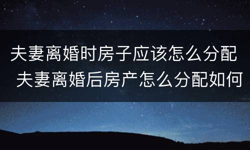 夫妻离婚时房子应该怎么分配 夫妻离婚后房产怎么分配如何分配
