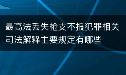 最高法丢失枪支不报犯罪相关司法解释主要规定有哪些