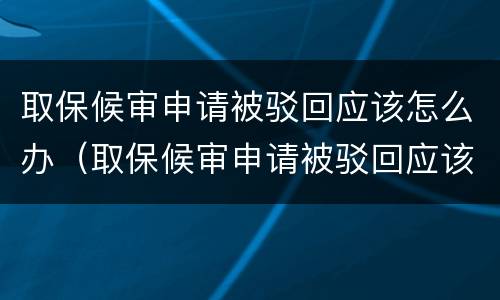 取保候审申请被驳回应该怎么办（取保候审申请被驳回应该怎么办理）
