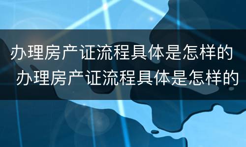 办理房产证流程具体是怎样的 办理房产证流程具体是怎样的手续