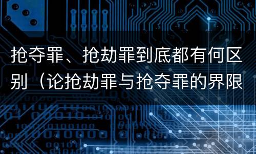 抢夺罪、抢劫罪到底都有何区别（论抢劫罪与抢夺罪的界限）