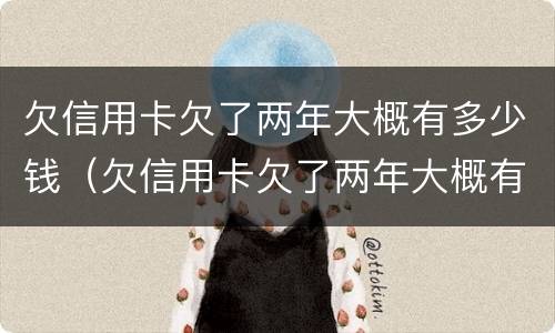 欠信用卡欠了两年大概有多少钱（欠信用卡欠了两年大概有多少钱利息）