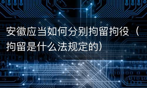 安徽应当如何分别拘留拘役（拘留是什么法规定的）