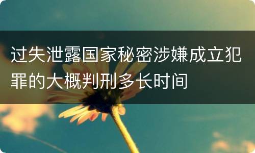 过失泄露国家秘密涉嫌成立犯罪的大概判刑多长时间