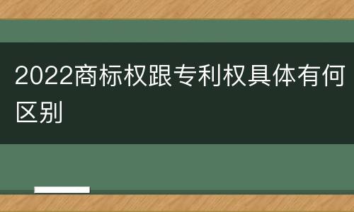 2022商标权跟专利权具体有何区别