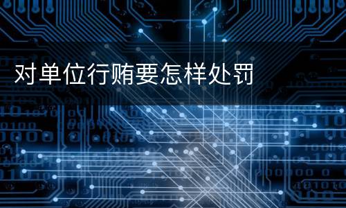 对单位行贿要怎样处罚