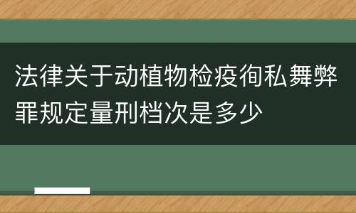 法律关于动植物检疫徇私舞弊罪规定量刑档次是多少