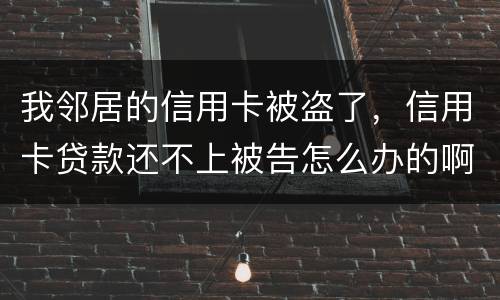 我邻居的信用卡被盗了，信用卡贷款还不上被告怎么办的啊