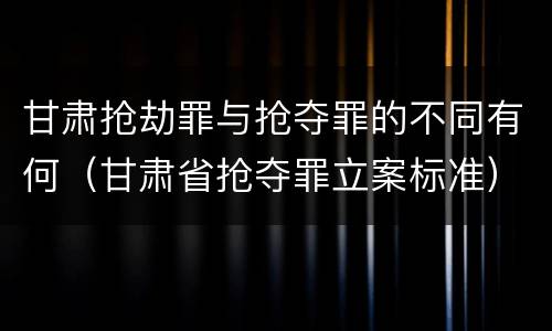 甘肃抢劫罪与抢夺罪的不同有何（甘肃省抢夺罪立案标准）