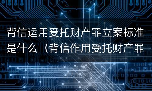 背信运用受托财产罪立案标准是什么（背信作用受托财产罪）