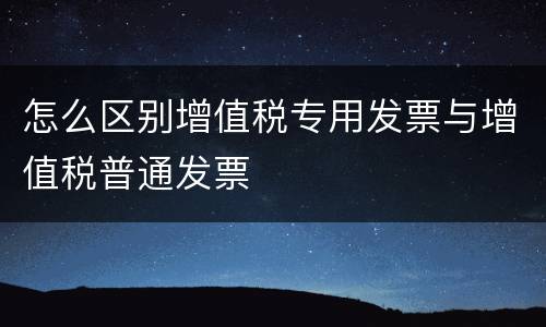 怎么区别增值税专用发票与增值税普通发票