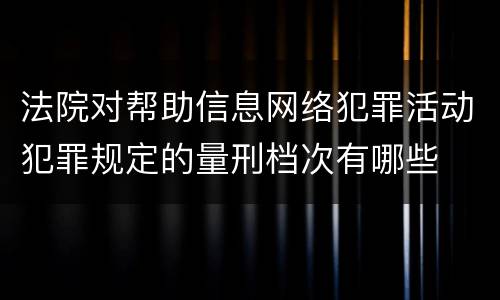 法院对帮助信息网络犯罪活动犯罪规定的量刑档次有哪些