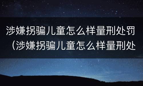 涉嫌拐骗儿童怎么样量刑处罚（涉嫌拐骗儿童怎么样量刑处罚标准）