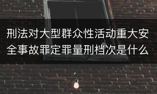 刑法对大型群众性活动重大安全事故罪定罪量刑档次是什么样