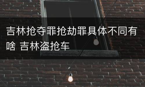 吉林抢夺罪抢劫罪具体不同有啥 吉林盗抢车