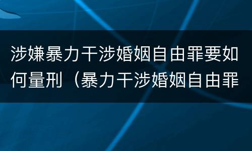 涉嫌暴力干涉婚姻自由罪要如何量刑（暴力干涉婚姻自由罪可以刑事和解吗）