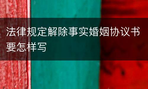 法律规定解除事实婚姻协议书要怎样写
