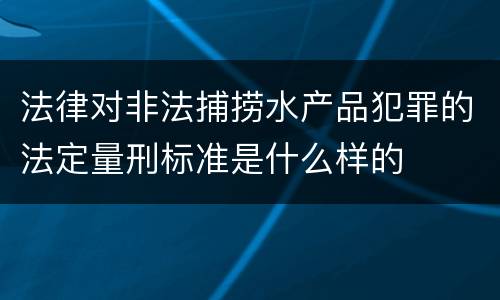 法律对非法捕捞水产品犯罪的法定量刑标准是什么样的