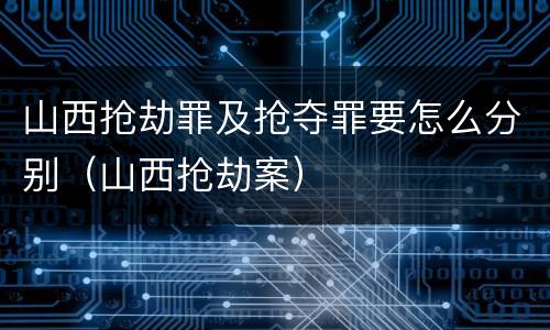 山西抢劫罪及抢夺罪要怎么分别（山西抢劫案）