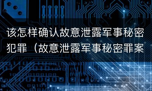 该怎样确认故意泄露军事秘密犯罪（故意泄露军事秘密罪案例）