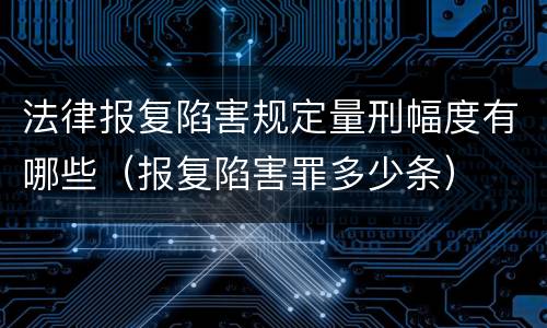 法律报复陷害规定量刑幅度有哪些（报复陷害罪多少条）