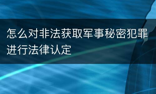 怎么对非法获取军事秘密犯罪进行法律认定