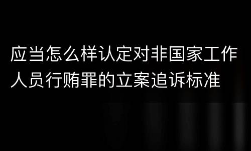 应当怎么样认定对非国家工作人员行贿罪的立案追诉标准