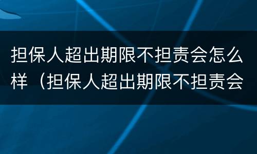 担保人超出期限不担责会怎么样（担保人超出期限不担责会怎么样）