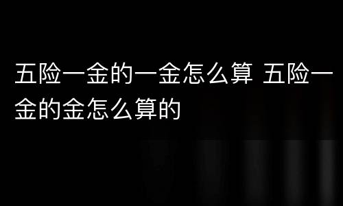 五险一金的一金怎么算 五险一金的金怎么算的