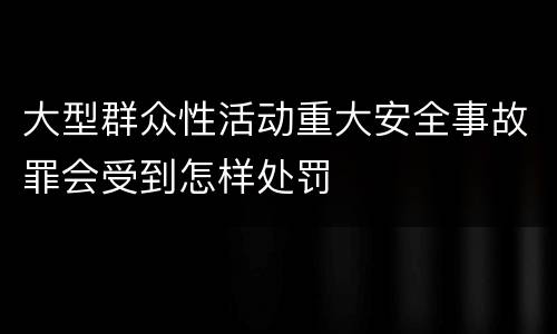 大型群众性活动重大安全事故罪会受到怎样处罚