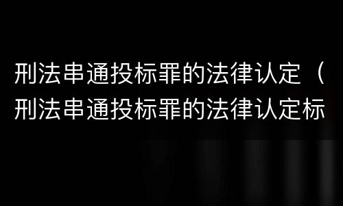 刑法串通投标罪的法律认定（刑法串通投标罪的法律认定标准）