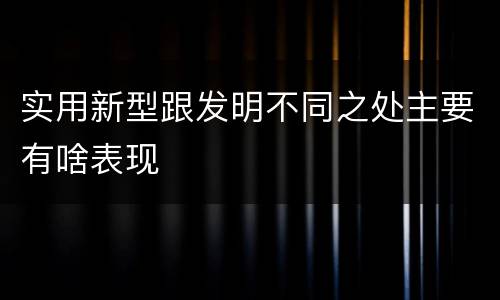 实用新型跟发明不同之处主要有啥表现