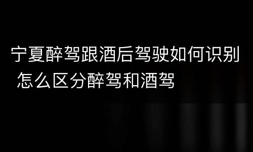 宁夏醉驾跟酒后驾驶如何识别 怎么区分醉驾和酒驾