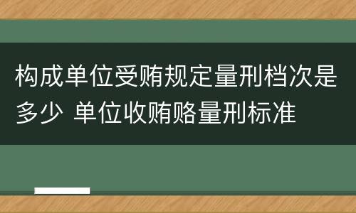 构成单位受贿规定量刑档次是多少 单位收贿赂量刑标准