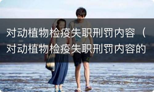 对动植物检疫失职刑罚内容（对动植物检疫失职刑罚内容的看法）