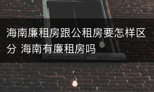 海南廉租房跟公租房要怎样区分 海南有廉租房吗