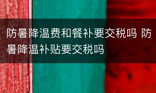 防暑降温费和餐补要交税吗 防暑降温补贴要交税吗