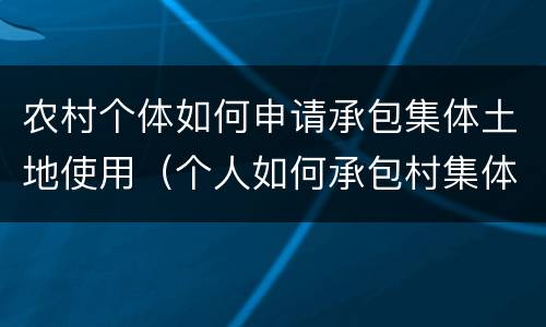 农村个体如何申请承包集体土地使用（个人如何承包村集体的土地）